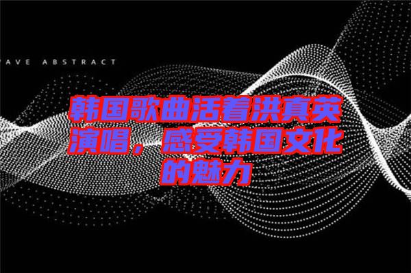 韓國歌曲活著洪真英演唱，感受韓國文化的魅力