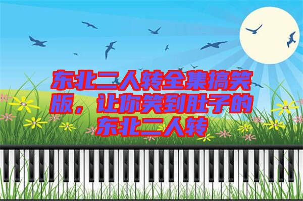 東北二人轉(zhuǎn)全集搞笑版，讓你笑到肚子的東北二人轉(zhuǎn)