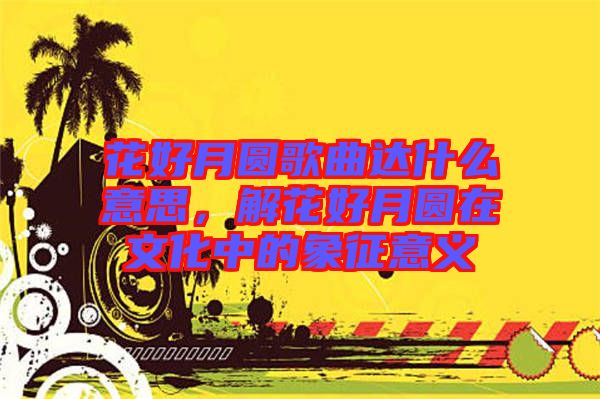 花好月圓歌曲達(dá)什么意思，解花好月圓在文化中的象征意義