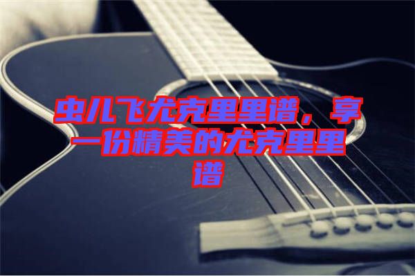 蟲兒飛尤克里里譜，享一份精美的尤克里里譜