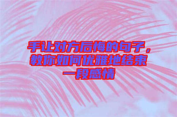 手讓對(duì)方后悔的句子，教你如何優(yōu)雅地結(jié)束一段感情