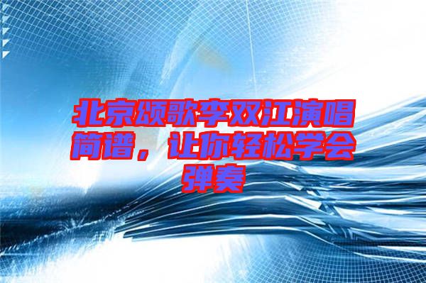 北京頌歌李雙江演唱簡(jiǎn)譜，讓你輕松學(xué)會(huì)彈奏