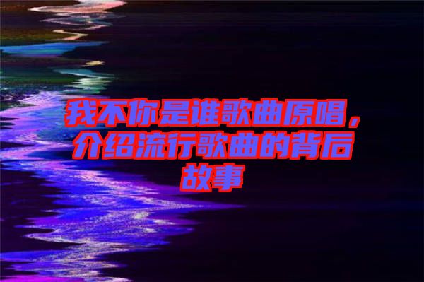我不你是誰歌曲原唱，介紹流行歌曲的背后故事