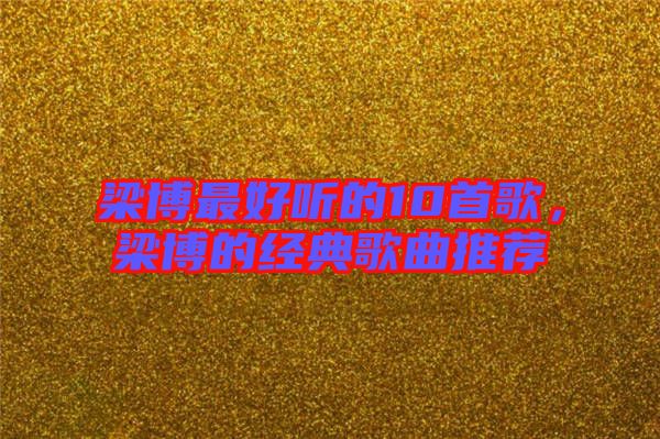 梁博最好聽的10首歌，梁博的經(jīng)典歌曲推薦