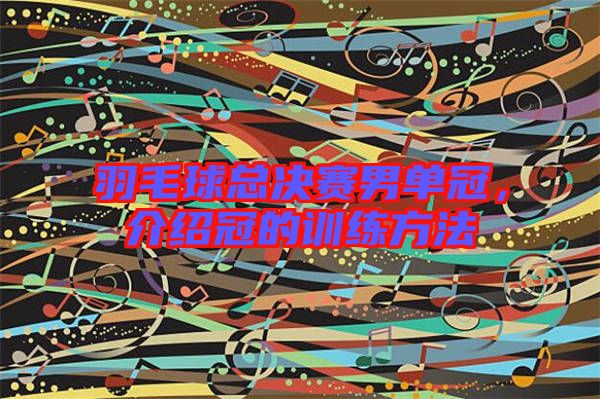 羽毛球總決賽男單冠，介紹冠的訓(xùn)練方法