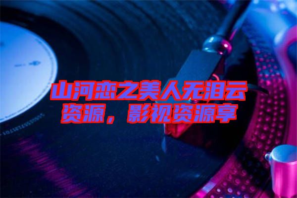 山河戀之美人無淚云資源，影視資源享