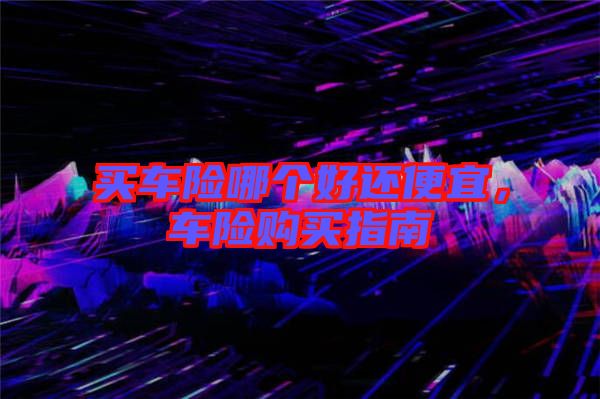 買車險(xiǎn)哪個(gè)好還便宜，車險(xiǎn)購買指南
