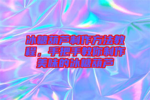 冰糖葫蘆制作方法教程，手把手教你制作美味的冰糖葫蘆