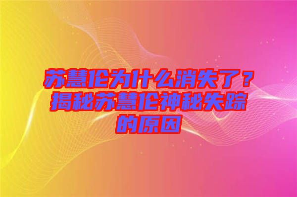 蘇慧倫為什么消失了？揭秘蘇慧倫神秘失蹤的原因