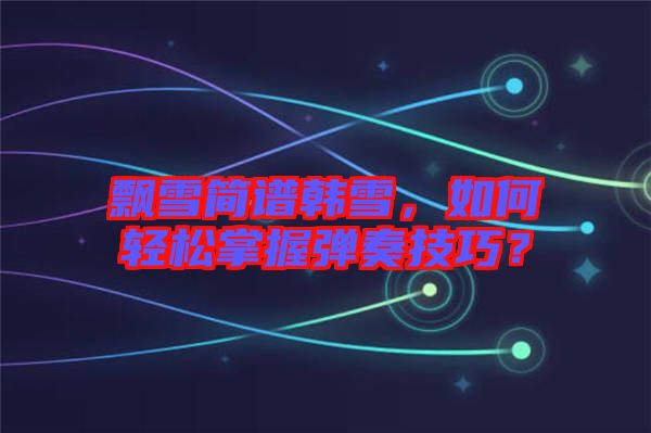 飄雪簡(jiǎn)譜韓雪，如何輕松掌握彈奏技巧？
