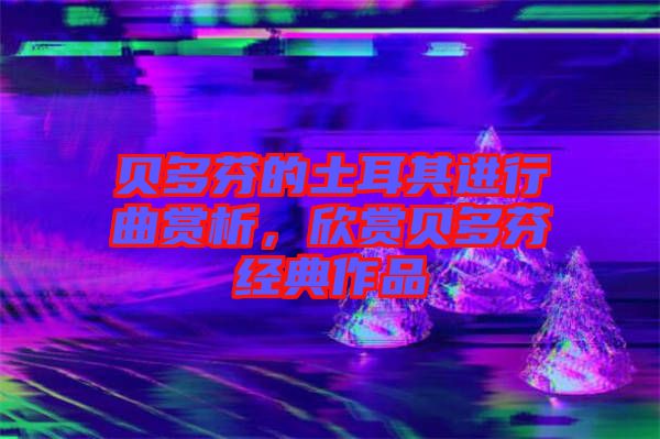 貝多芬的土耳其進(jìn)行曲賞析，欣賞貝多芬經(jīng)典作品