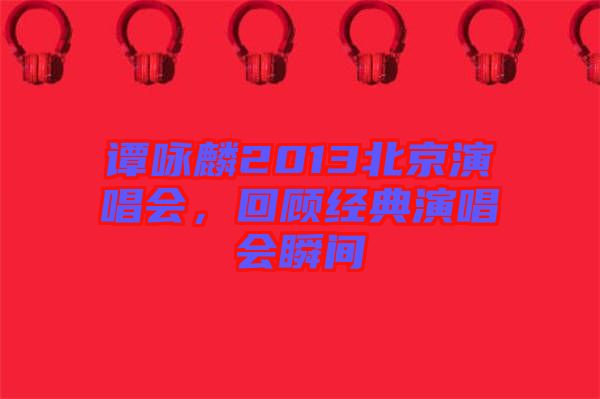 譚詠麟2013北京演唱會，回顧經(jīng)典演唱會瞬間