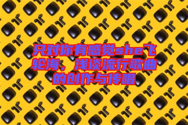 只對(duì)你有感覺she飛輪海，淺談流行歌曲的創(chuàng)作與傳唱