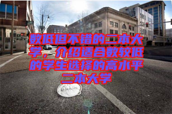 數(shù)低但不錯的二本大學，介紹適合數(shù)較低的學生選擇的高水平二本大學