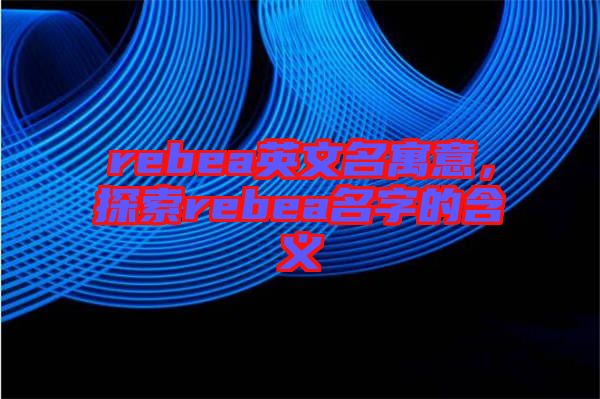 rebea英文名寓意，探索rebea名字的含義