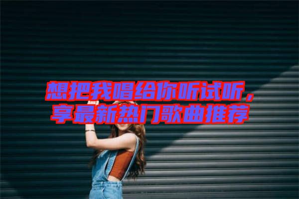 想把我唱給你聽試聽，享最新熱門歌曲推薦