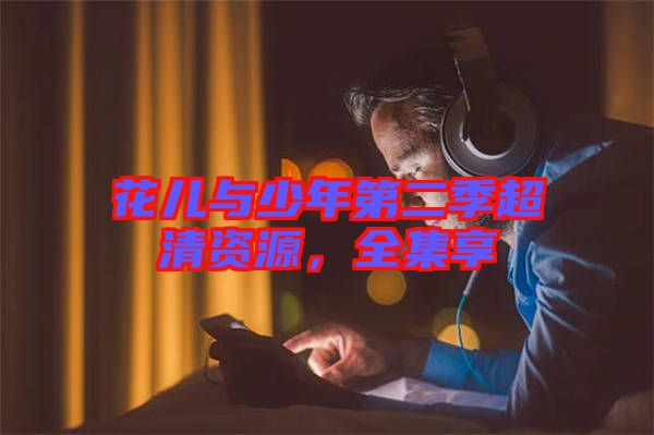 花兒與少年第二季超清資源，全集享