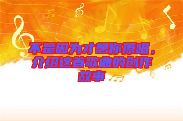 不是因為才想你原唱，介紹這首歌曲的創(chuàng)作故事