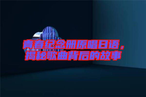 青春紀(jì)念冊(cè)原唱日語(yǔ)，揭秘歌曲背后的故事