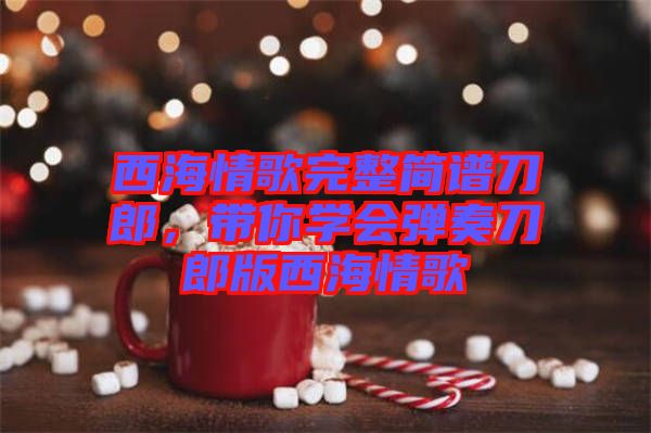 西海情歌完整簡譜刀郎，帶你學(xué)會彈奏刀郎版西海情歌