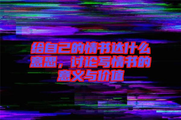 給自己的情書達什么意思，討論寫情書的意義與價值