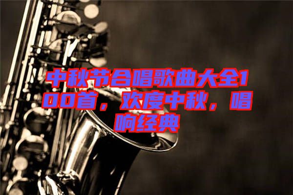 中秋節(jié)合唱歌曲大全100首，歡度中秋，唱響經典