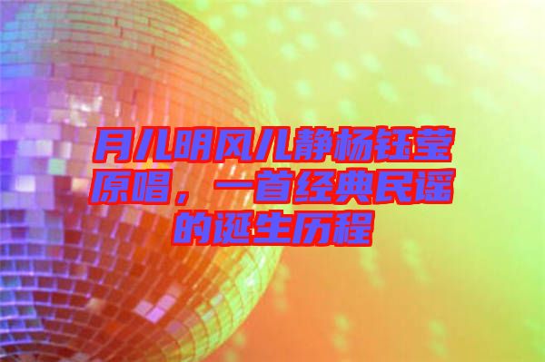 月兒明風(fēng)兒靜楊鈺瑩原唱，一首經(jīng)典民謠的誕生歷程