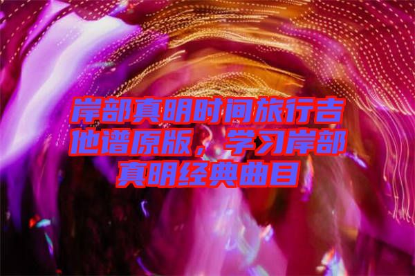 岸部真明時(shí)間旅行吉他譜原版，學(xué)習(xí)岸部真明經(jīng)典曲目