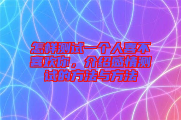 怎樣測試一個人喜不喜歡你，介紹感情測試的方法與方法