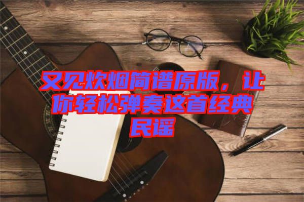 又見(jiàn)炊煙簡(jiǎn)譜原版，讓你輕松彈奏這首經(jīng)典民謠