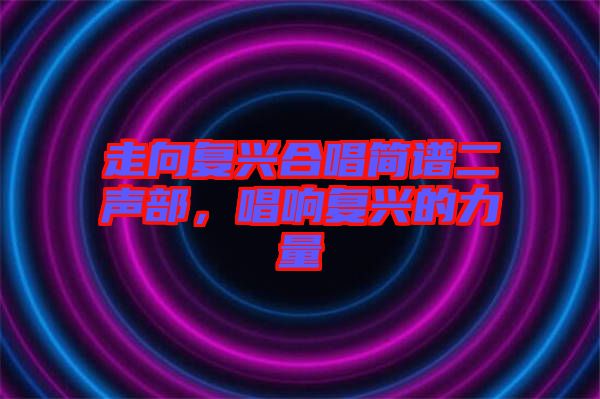 走向復(fù)興合唱簡(jiǎn)譜二聲部，唱響復(fù)興的力量