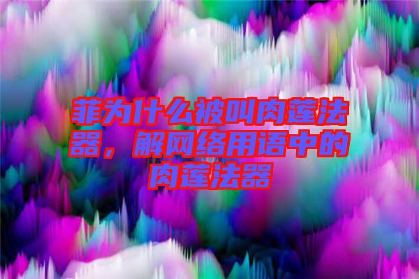 菲為什么被叫肉蓮法器，解網(wǎng)絡(luò)用語中的肉蓮法器