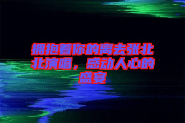 擁抱著你的離去張北北演唱，感動人心的盛宴