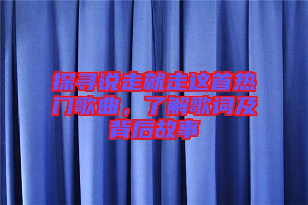 探尋說走就走這首熱門歌曲，了解歌詞及背后故事