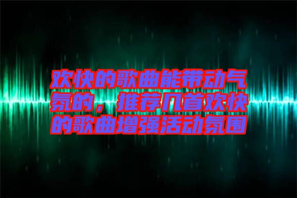 歡快的歌曲能帶動(dòng)氣氛的，推薦幾首歡快的歌曲增強(qiáng)活動(dòng)氛圍