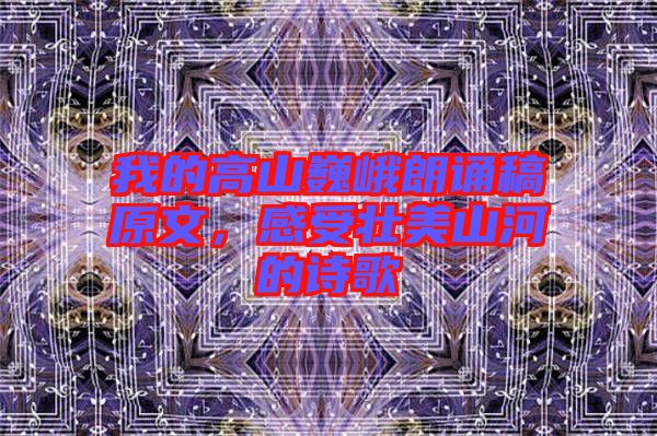 我的高山巍峨朗誦稿原文，感受壯美山河的詩歌