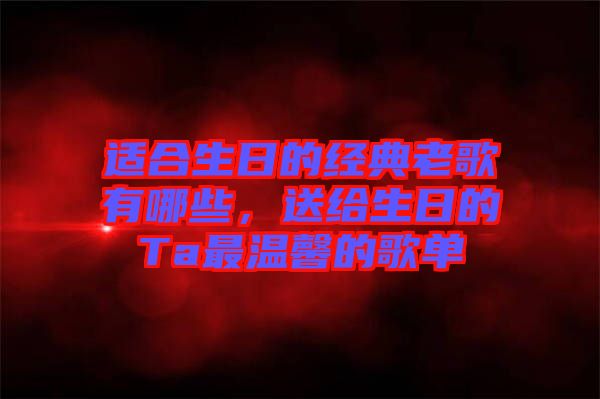 適合生日的經(jīng)典老歌有哪些，送給生日的Ta最溫馨的歌單