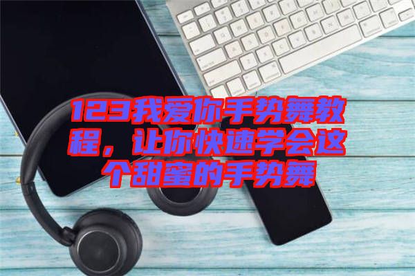 123我愛你手勢(shì)舞教程，讓你快速學(xué)會(huì)這個(gè)甜蜜的手勢(shì)舞