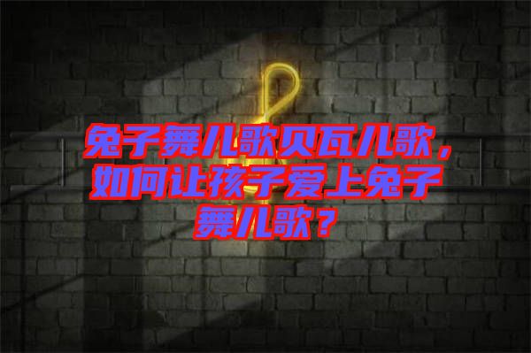 兔子舞兒歌貝瓦兒歌，如何讓孩子愛上兔子舞兒歌？