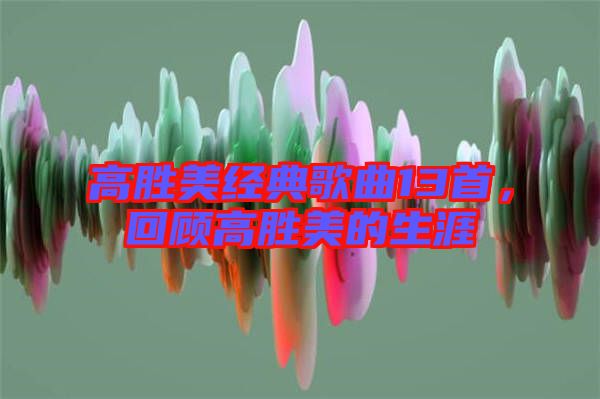 高勝美經(jīng)典歌曲13首，回顧高勝美的生涯