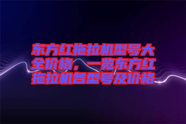 東方紅拖拉機(jī)型號(hào)大全價(jià)格，一覽東方紅拖拉機(jī)各型號(hào)及價(jià)格