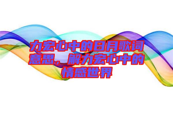 力宏心中的日月歌詞意思，解力宏心中的情感世界