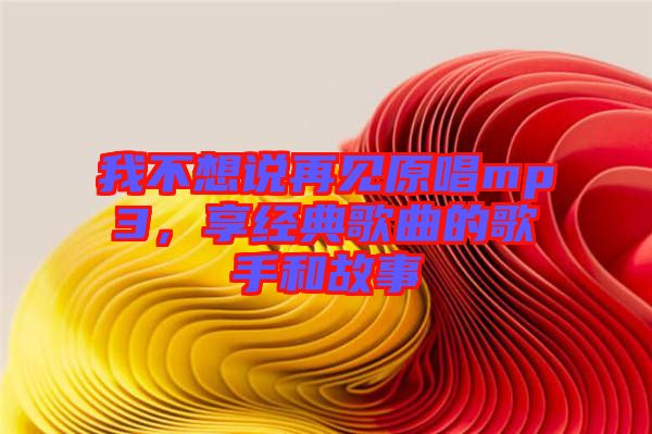 我不想說再見原唱mp3，享經(jīng)典歌曲的歌手和故事