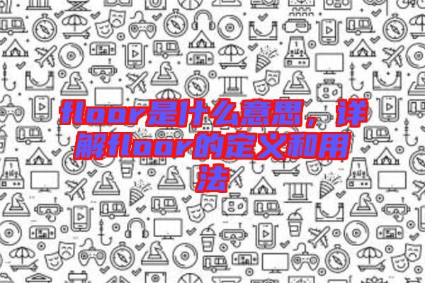 floor是什么意思，詳解floor的定義和用法