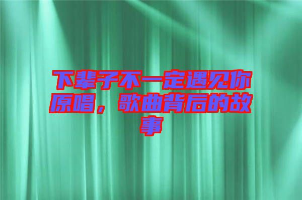 下輩子不一定遇見你原唱，歌曲背后的故事