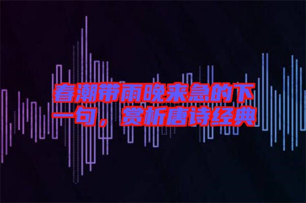 春潮帶雨晚來急的下一句，賞析唐詩經(jīng)典