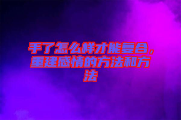 手了怎么樣才能復(fù)合，重建感情的方法和方法
