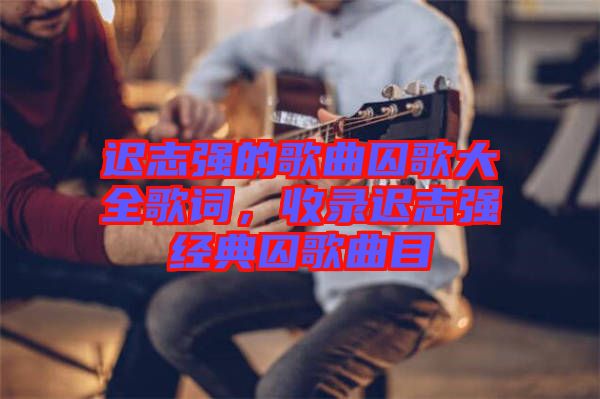 遲志強的歌曲囚歌大全歌詞，收錄遲志強經典囚歌曲目