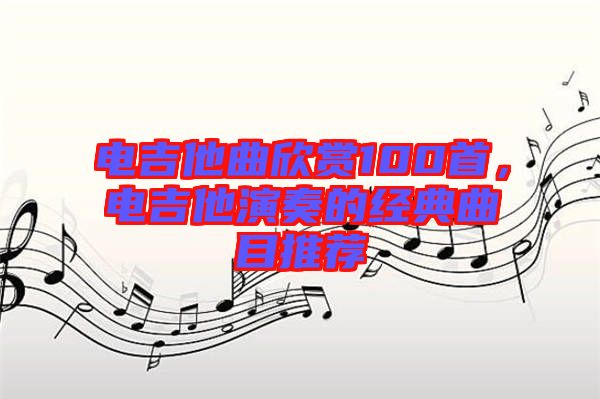 電吉他曲欣賞100首，電吉他演奏的經(jīng)典曲目推薦