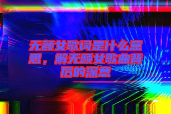 無(wú)顏女歌詞是什么意思，解無(wú)顏女歌曲背后的深意